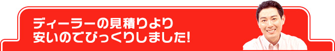 ディーラーの見積りより安いのでびっくりしました!