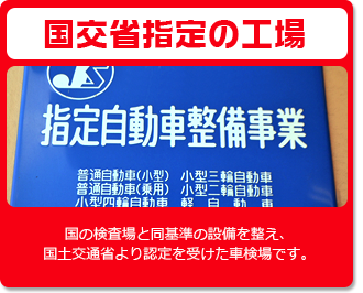 国交省指定の工場　国の検査場と同基準の設備を整え、国土交通省より認定を受けた車検場です。